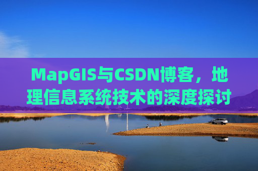MapGIS与CSDN博客，地理信息系统技术的深度探讨